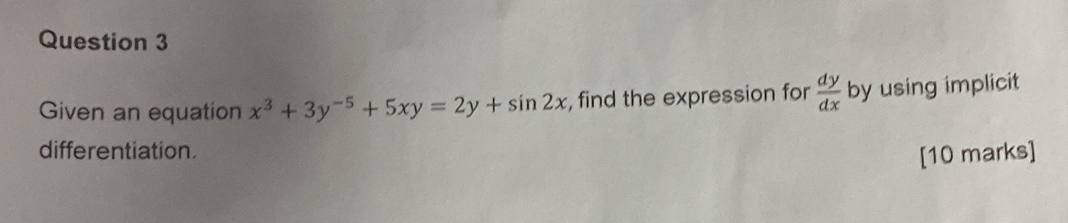 Given an equation x^3+3y^(-5)+5xy=2y+sin 2x , find the expression for  dy/dx  by using implicit
differentiation.
[10 marks]