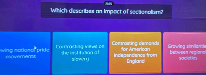 32/50
Which describes an impact of sectionalism?
wing national pride Contrasting views on
Contrasting demands Growing similaritie
for American
the institution of
movements slavery independence from between regiona
societies
England