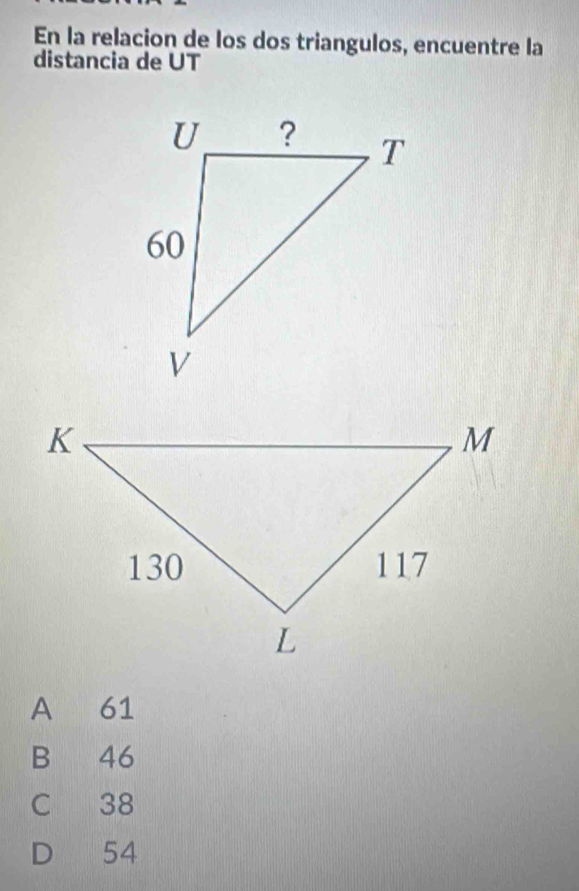 En la relacion de los dos triangulos, encuentre la
distancia de UT
A 61
B 46
C 38
D 54