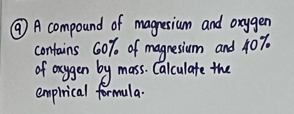 ⑨ A compound of magresium and orygen 
contains 60% of magnesium and 40%
of oxygen by mass. Calculate the 
empirical formula.