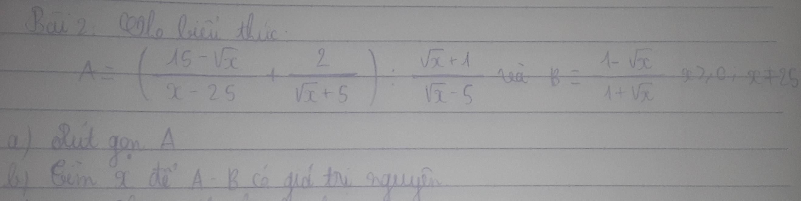 Baiz coolo Diai this
A=( (15-sqrt(x))/x-25 + 2/sqrt(x)+5 ): (sqrt(x)+1)/sqrt(x)-5  Axa B= (1-sqrt(x))/1+sqrt(x) Rightarrow 2≥slant 0,x!= 25
a) out gou A 
By Sim a dē A B Có gd thi anguu