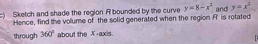 Sketch and shade the region R bounded by the curve y=8-x^2 and y=x^2. 
Hence, find the volume of the solid generated when the region R is rotated 
through 360° about the ✗ -axis.
r