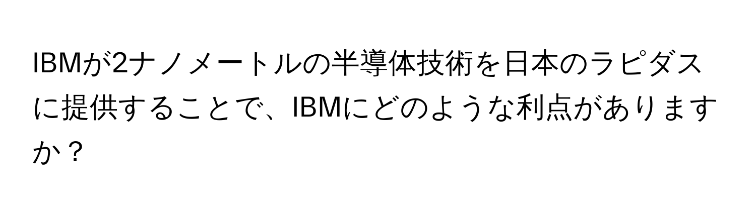 IBMが2ナノメートルの半導体技術を日本のラピダスに提供することで、IBMにどのような利点がありますか？