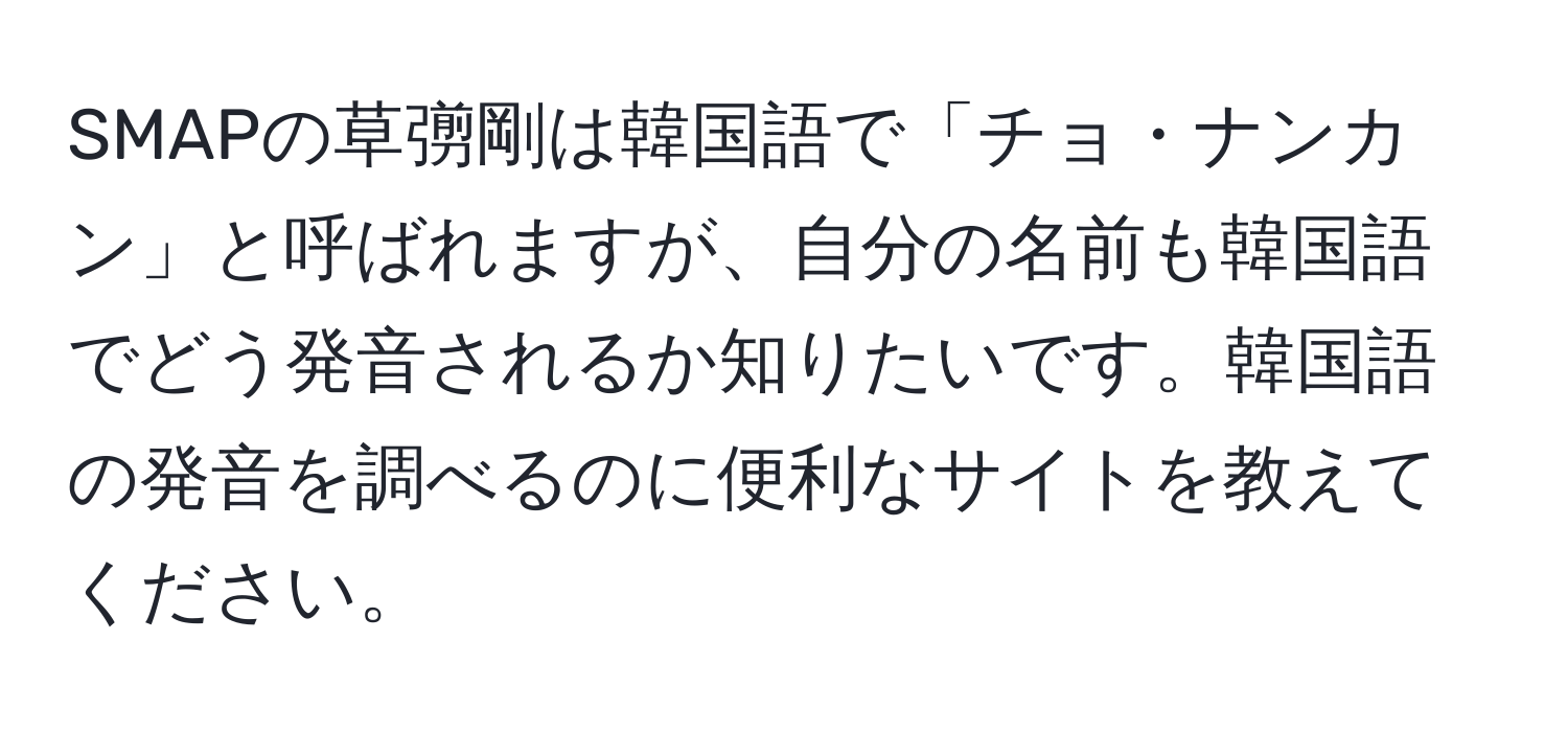 SMAPの草彅剛は韓国語で「チョ・ナンカン」と呼ばれますが、自分の名前も韓国語でどう発音されるか知りたいです。韓国語の発音を調べるのに便利なサイトを教えてください。