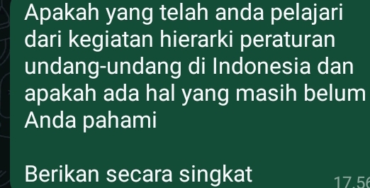 Apakah yang telah anda pelajari 
dari kegiatan hierarki peraturan 
undang-undang di Indonesia dan 
apakah ada hal yang masih belum 
Anda pahami 
Berikan secara singkat
17.5