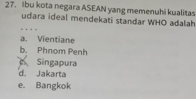 Ibu kota negara ASEAN yang memenuhi kualitas
udara ideal mendekati standar WHO adalah
a. Vientiane
b. Phnom Penh
c. Singapura
d. Jakarta
e. Bangkok