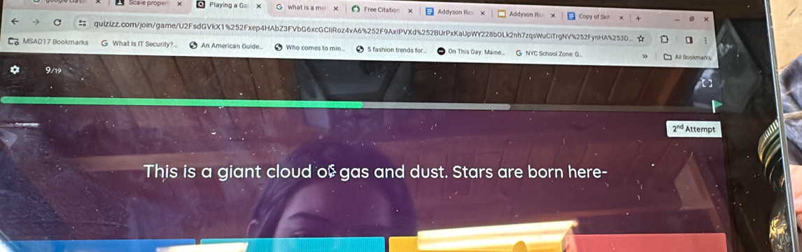 Playing a Ga what is a m Free Citation Addyson Ric Addyson Ric Copy of Sk 
quizizz.com/join/game/U2FsdGVkX1%252Fxep4HAbZ3FVbG6xcGCIiRoz4vA6%252F9AxlPVXd%252BUrPxKaUpWY228b0Lk2nh7zqsWuCiTrgNV%252FynHA%253D ] 
MSAD17 Bookmarks G What Is IT Security?.. An American Guide... Who comes to min. 5 fashion trends for.. On This Day: Maine... G NYC School Zone: G... All Bookmarks 
2^(nd) Attempt 
This is a giant cloud of gas and dust. Stars are born here-