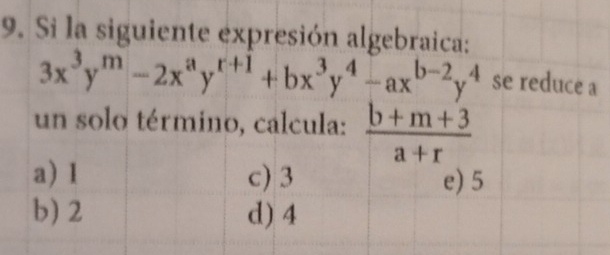 Si la siguiente expresión algebraica:
3x^3y^m-2x^ay^(r+1)+bx^3y^4-ax^(b-2)y^4 se reduce a
un solo término, calcula:  (b+m+3)/a+r 
a) 1 c) 3 e) 5
b) 2 d) 4