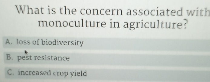 What is the concern associated with
monoculture in agriculture?
A. loss of biodiversity
B. pest resistance
C. increased crop yield