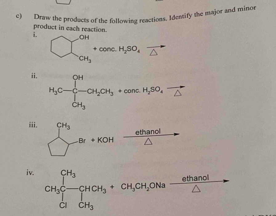 Draw the products of the following reactions. Identify the major and minor
product in each reaction.
i. □^(CH)_CH_3+conc.H_2SO_4vector △ 
ii.
H_3C-C-CH_2CH_3+conc.H_2SO_4-Delta  CH_CH_3
iii.
beginarrayl CH_3 -Br+KOH □  □ endarray ethanol
iv.
 ethano/△  
∠ 1