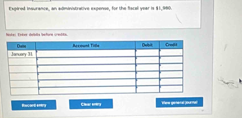 Expired insurance, an administrative expense, for the fiscal year is $1,980. 
Note: Enter debits before credits. 
Record entry Clear entry View general journal