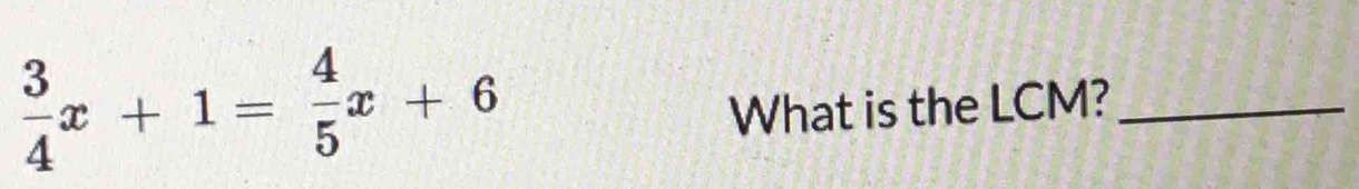  3/4 x+1= 4/5 x+6
What is the LCM?_