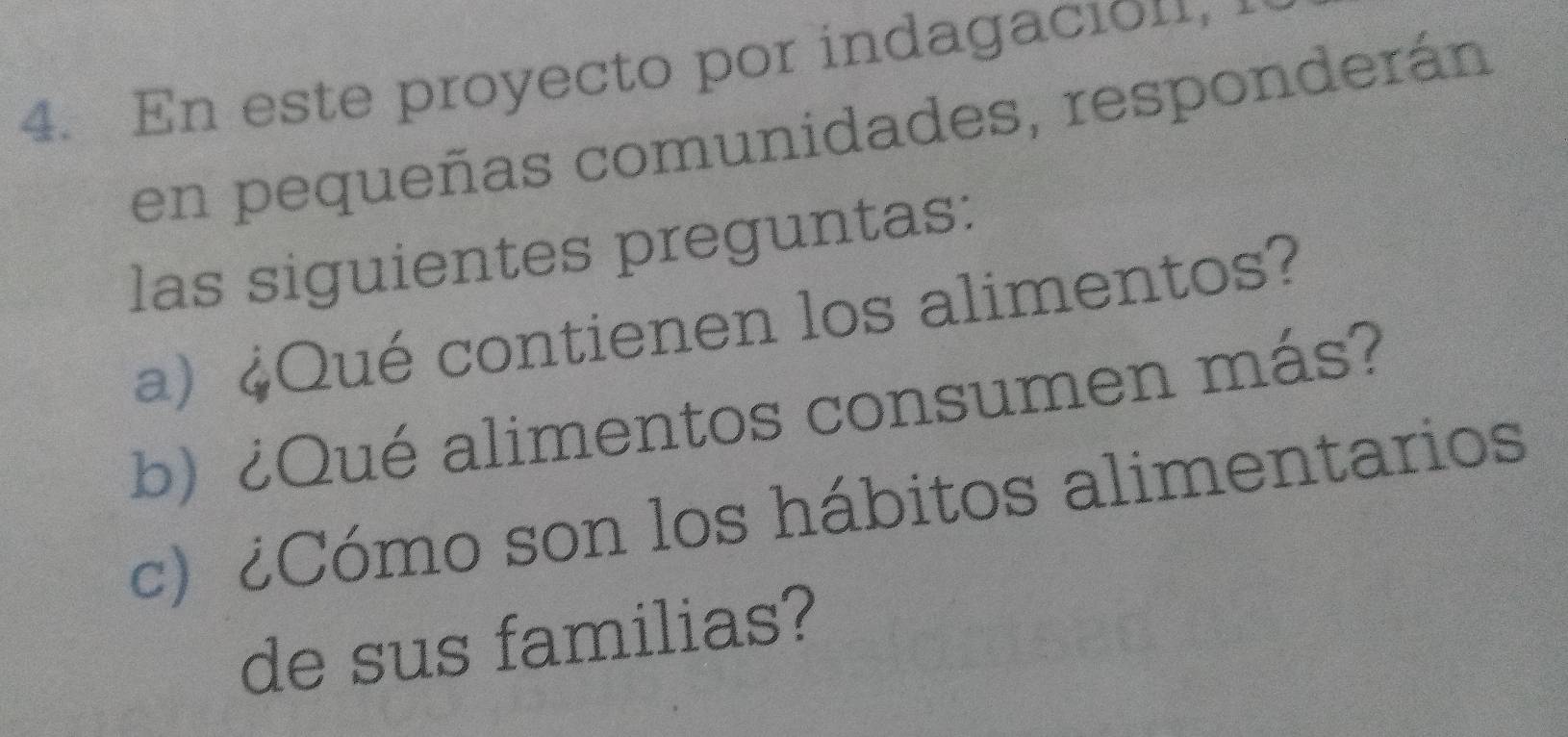 En este proyecto por indagacion, 
en pequeñas comunidades, responderán 
las siguientes preguntas: 
a) ¿Qué contienen los alimentos? 
b) ¿Qué alimentos consumen más? 
c) ¿Cómo son los hábitos alimentarios 
de sus familias?