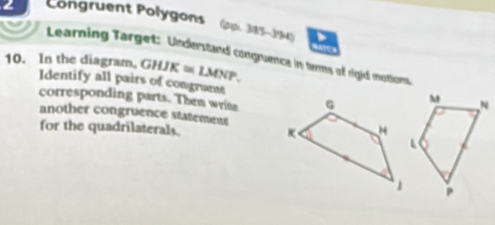 Congruent Polygons (ppi. 3853 
Learning Target: Understand congruence in terms of rigid motions 
10. In the diagram。 GHJK≌ LMNP. 
Identify all pairs of congruens 
corresponding parts. Them writ 
another congruence statement 
for the quadrilaterals.