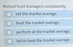 Mutual fund managers consistently:
set the market average.
beat the market average.
perform at the market average.
fail to beat the market average.