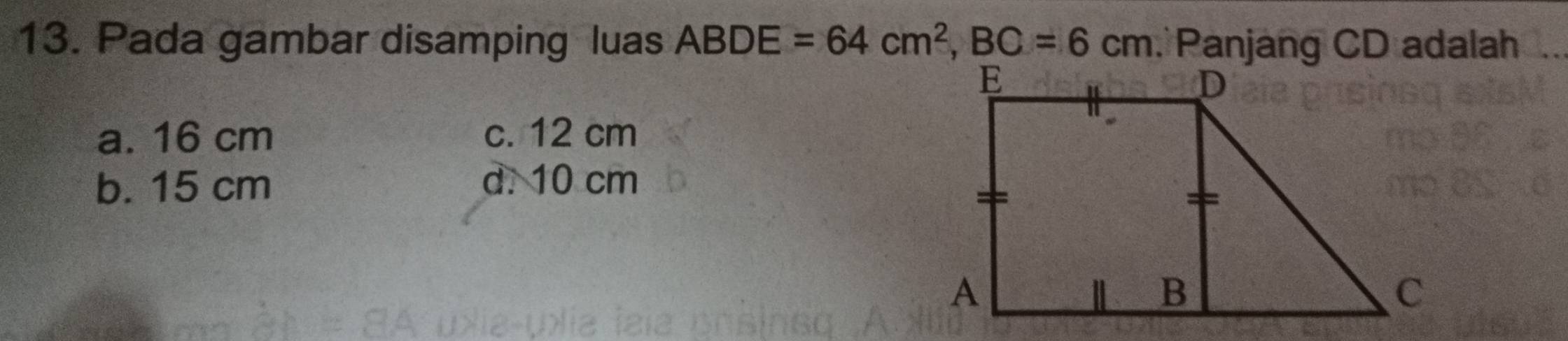 Pada gambar disamping luas ABDE=64cm^2, BC=6cm Panjang CD adalah
a. 16 cm c. 12 cm
b. 15 cm d. 10 cm