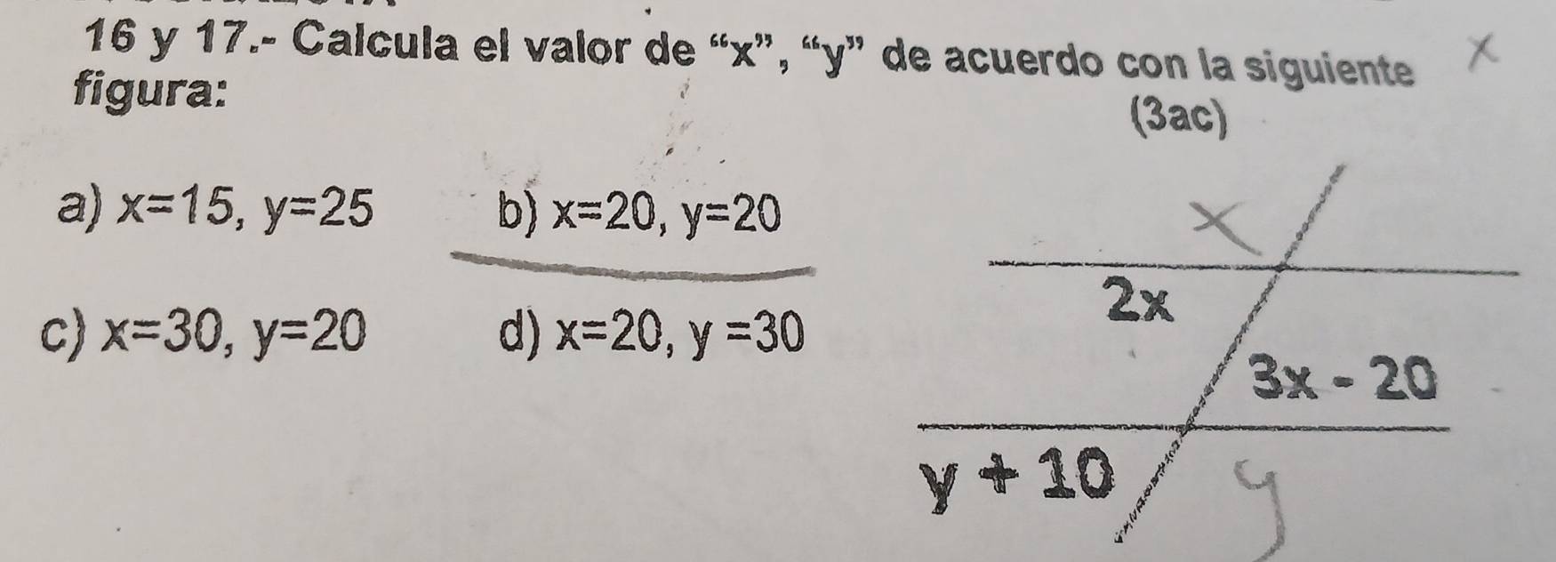 17.- Calcula el valor de “x”, “y” de acuerdo con la siguiente
figura: (3ac)
a) x=15,y=25 b) x=20,y=20
c) x=30,y=20 d) x=20,y=30