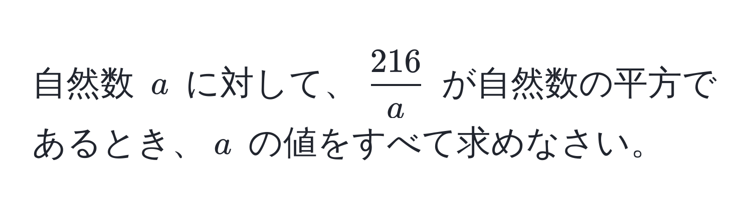 自然数 $a$ に対して、$ 216/a $ が自然数の平方であるとき、$a$ の値をすべて求めなさい。