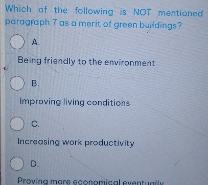 Which of the following is NOT mentioned
paragraph 7 as a merit of green bujdings?
A.
Being friendly to the environment
B.
Improving living conditions
C.
Increasing work productivity
D.
Proving more economical eventually