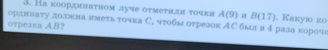 На κоординаτном луче оτмеτили τοчκи A(9) и B(17). Kaкую ко 
ординату долкна имеτь τочка С, чтобы отрезок АС былв 4 раза короче 
отрезка AB ？