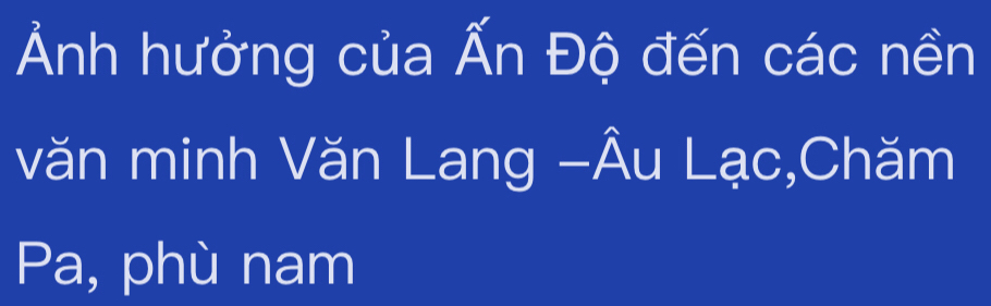 Ảnh hưởng của Ấn Độ đến các nền 
văn minh Văn Lang -Âu Lạc,Chăm 
Pa, phù nam