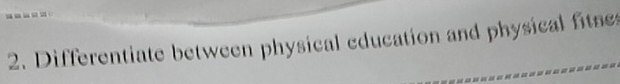 Differentiate between physical education and physical fitse