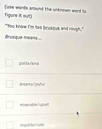 (use words around the unknown word to
figure it out)
"You know I'm too brusque and rough,"
Brusque means...
polite/kind
dreamy/joyful
miserable/upset
impolite/rude