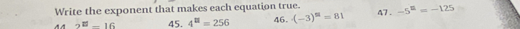 Write the exponent that makes each equation true.
2^(|z|)-16 45. 4^(tt)=256 46. (-3)^□ =81 47 . -5^(□)=-125