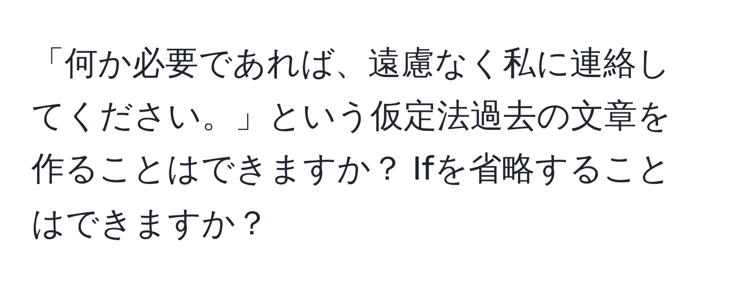 「何か必要であれば、遠慮なく私に連絡してください。」という仮定法過去の文章を作ることはできますか？ Ifを省略することはできますか？