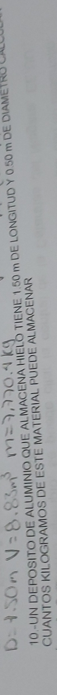 10.-UN DEPOSITO DE ALUMINIO QUE ALMACENA HIELO TIENE 1.50 m DE LONGITUD Y 0.50 m DE DIAMETRO CA 
CUANTOS KILOGRAMOS DE ESTE MATERIAL PUEDE ALMACENAR