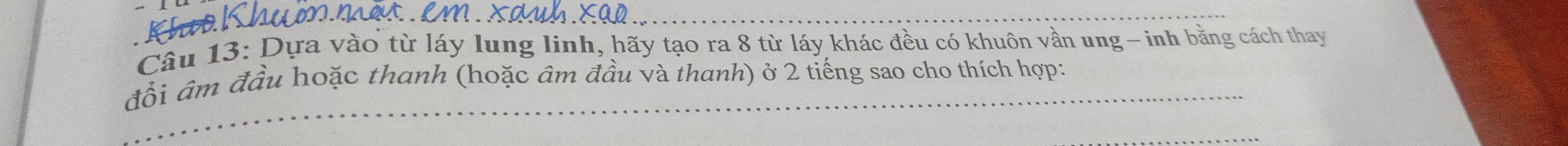 Dựa vào từ láy lung linh, hãy tạo ra 8 từ láy khác đều có khuôn vần ung - inh bằng cách thay 
đổi âm đầu hoặc thanh (hoặc âm đầu và thanh) ở 2 tiếng sao cho thích hợp: 
_ 
_