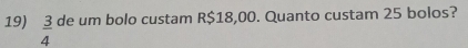  3/4  de um bolo custam R$18,00. Quanto custam 25 bolos?