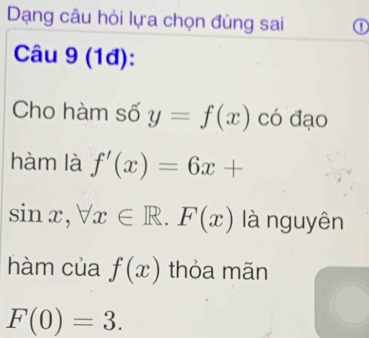 Dạng câu hỏi lựa chọn đúng sai ① 
Câu 9(1 d): 
Cho hàm số y=f(x) có đạo 
hàm là f'(x)=6x+
sin x, forall x∈ R.F(x) là nguyên 
hàm của f(x) thỏa mãn
F(0)=3.