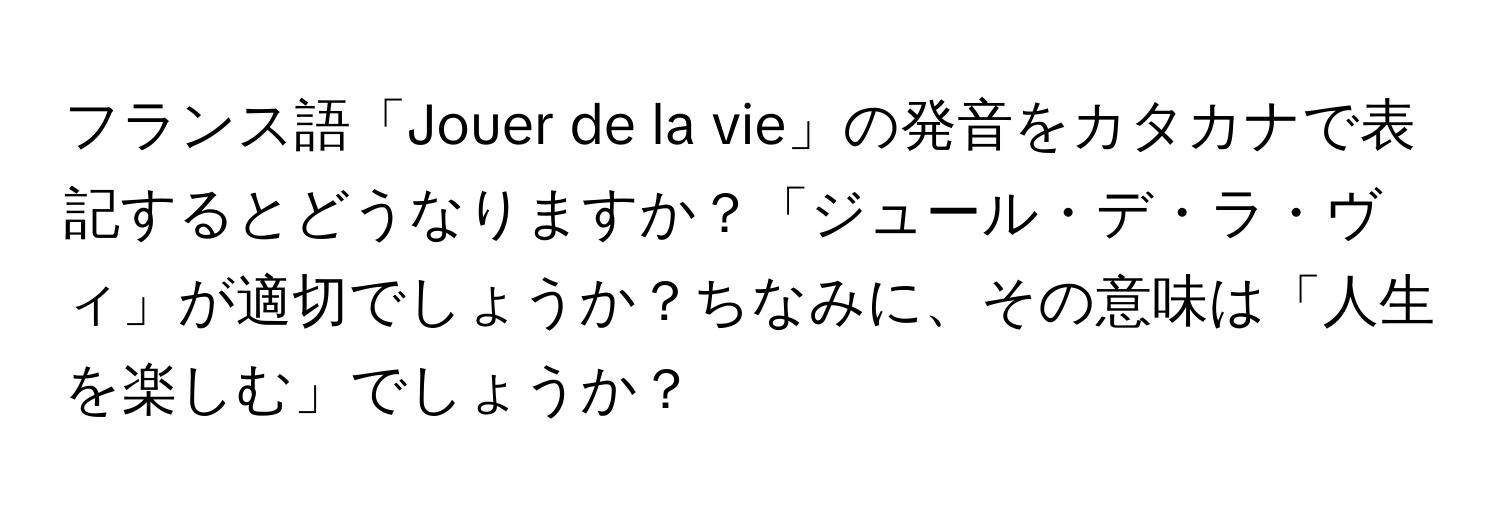 フランス語「Jouer de la vie」の発音をカタカナで表記するとどうなりますか？「ジュール・デ・ラ・ヴィ」が適切でしょうか？ちなみに、その意味は「人生を楽しむ」でしょうか？