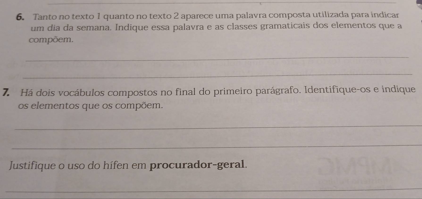 Tanto no texto 1 quanto no texto 2 aparece uma palavra composta utilizada para indicar 
um dia da semana. Indique essa palavra e as classes gramaticais dos elementos que a 
compõem. 
_ 
_ 
7. Há dois vocábulos compostos no final do primeiro parágrafo. Identifique-os e indique 
os elementos que os compõem. 
_ 
_ 
Justifique o uso do hífen em procurador-geral. 
_