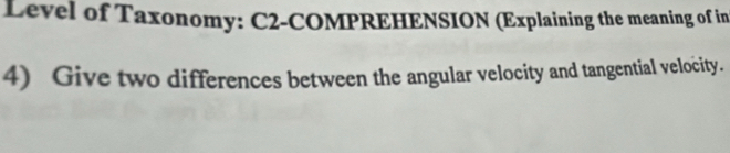 Level of Taxonomy: C2-COMPREHENSION (Explaining the meaning of in 
4) Give two differences between the angular velocity and tangential velocity.