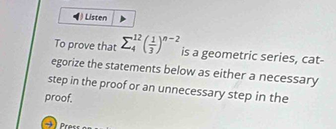 Listen 
To prove that sumlimits _4^((12)(frac 1)3)^n-2 is a geometric series, cat- 
egorize the statements below as either a necessary 
step in the proof or an unnecessary step in the 
proof.