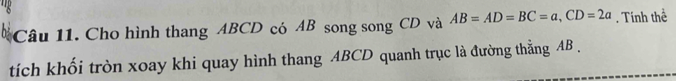 lg 
bả Câu 11. Cho hình thang ABCD có AB song song CD và AB=AD=BC=a, CD=2a. Tính thể 
tích khối tròn xoay khi quay hình thang ABCD quanh trục là đường thằng AB.