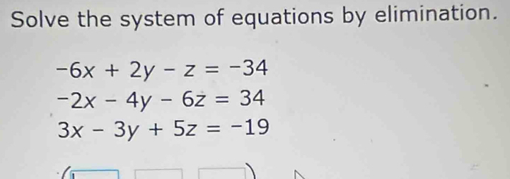 Solve the system of equations by elimination.
-6x+2y-z=-34
-2x-4y-6z=34
3x-3y+5z=-19