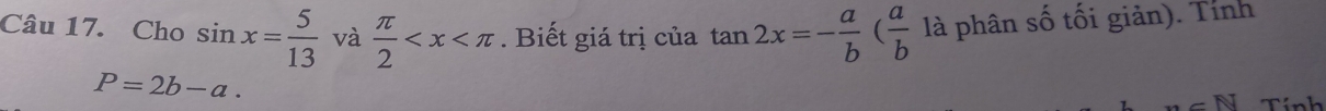 Cho sin x= 5/13  và  π /2  . Biết giá trị của tan 2x=- a/b ( a/b  là phân số tối giản). Tính
P=2b-a.
∠ N Tính