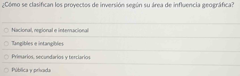 ¿Cómo se clasifican los proyectos de inversión según su área de influencia geográfica?
Nacional, regional e internacional
Tangibles e intangibles
Primarios, secundarios y terciarios
Pública y privada