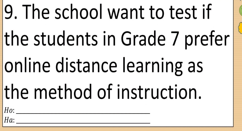 The school want to test if 
the students in Grade 7 prefer 
online distance learning as 
the method of instruction. 
Ho:_ 
Ha:_