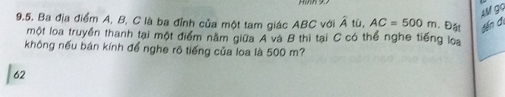 M gọ 
9.5. Ba địa điểm A, B, C là ba đỉnh của một tam giác ABC với hat Atu, AC=500m ， Đậ tến đ 
một loa truyền thanh tại một điểm nằm giữa A và B thì tại C có thể nghe tiếng loa 
không nếu bán kính để nghe rõ tiếng của loa là 500 m? 
62