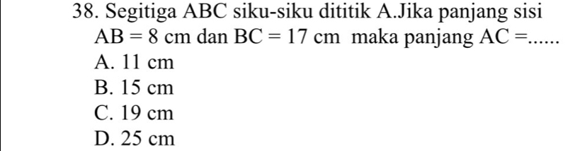 Segitiga ABC siku-siku dititik A.Jika panjang sisi
AB=8cm dan BC=17cm maka panjang AC=...
A. 11 cm
B. 15 cm
C. 19 cm
D. 25 cm