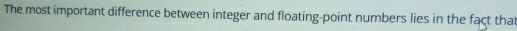 The most important difference between integer and floating-point numbers lies in the fact that