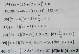 22x-115+(2-3x)^2>0
35) 28x^2+60x-2(11+3x)^2+352<0</tex> 
36) (2x+6)(x-3)+ 7/2 x>0
37) (x-2)(4x-1)>x+8
38) (7x-1)(3-2x)≥ 8-2x (đs:  11/14 ≤ x≤ 1)
39) (x+2)(3x-4)≤ 17x-20 (đs: 1≤ x≤ 4)
40) 2(x-1)^2≥ 3x^2+6x+27 (đặc biệt: x=2