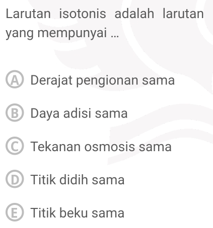 Larutan isotonis adalah larutan
yang mempunyai ...
A Derajat pengionan sama
B Daya adisi sama
Tekanan osmosis sama
D Titik didih sama
E Titik beku sama