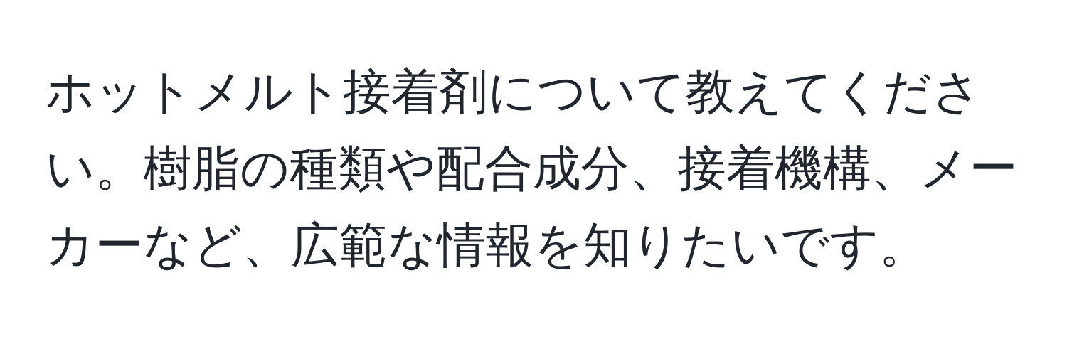 ホットメルト接着剤について教えてください。樹脂の種類や配合成分、接着機構、メーカーなど、広範な情報を知りたいです。