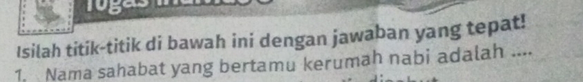 lugas 
Isilah titik-titik di bawah ini dengan jawaban yang tepat! 
1. Nama sahabat yang bertamu kerumah nabi adalah ....