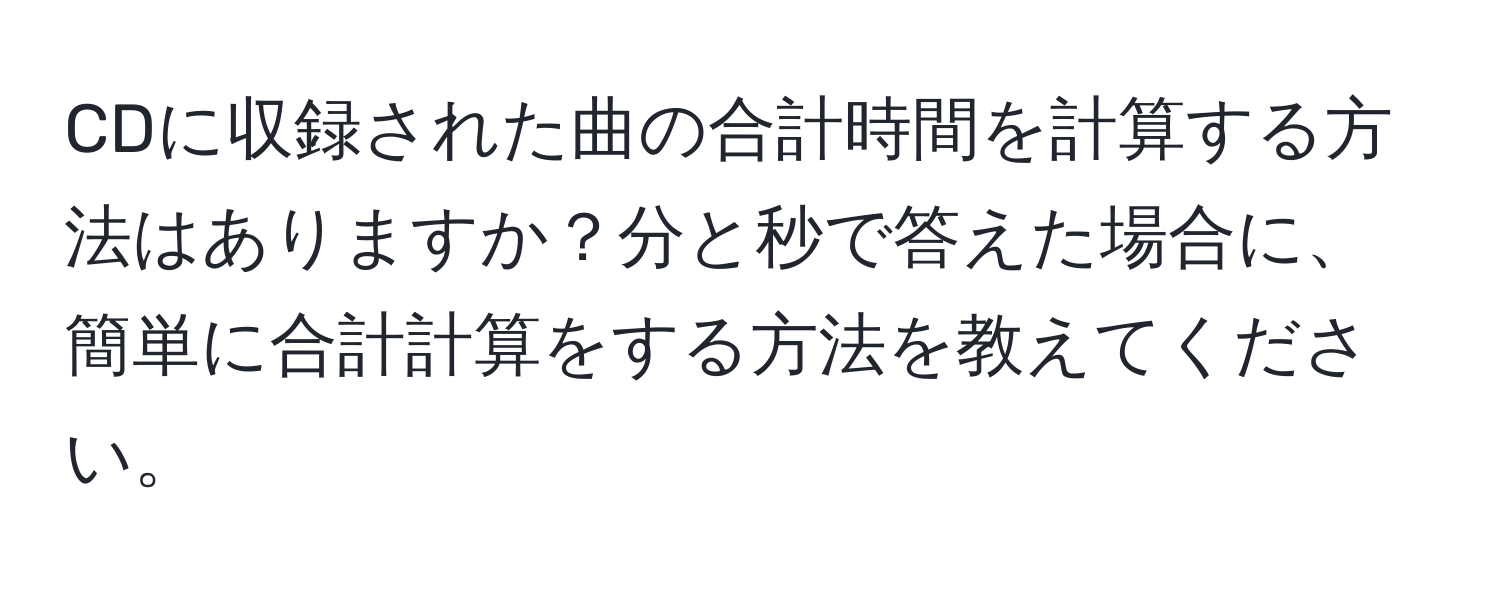 CDに収録された曲の合計時間を計算する方法はありますか？分と秒で答えた場合に、簡単に合計計算をする方法を教えてください。